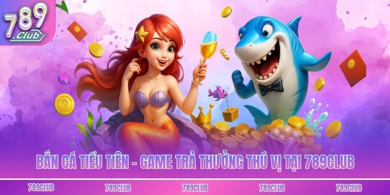 Bắn Cá Tiểu Tiên - Game Trả Thưởng Thú Vị Tại 789Club