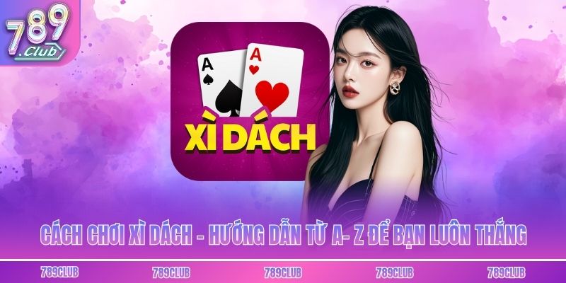 Cách Chơi Xì Dách - Hướng Dẫn Từ A- Z Để Bạn Luôn Thắng