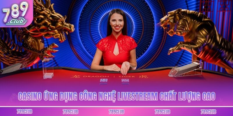 Casino ứng dụng công nghệ livestream chất lượng cao