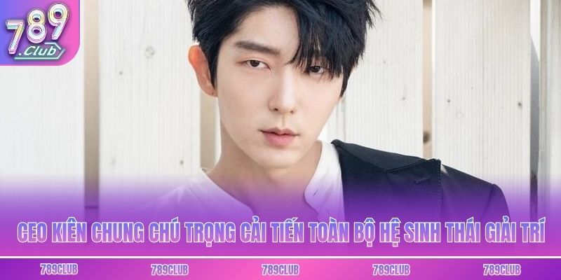 CEO Kiên Chung chú trọng cải tiến toàn bộ hệ sinh thái giải trí