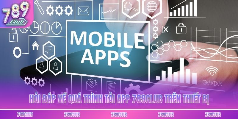 Hỏi đáp về quá trình tải app 789club trên thiết bị