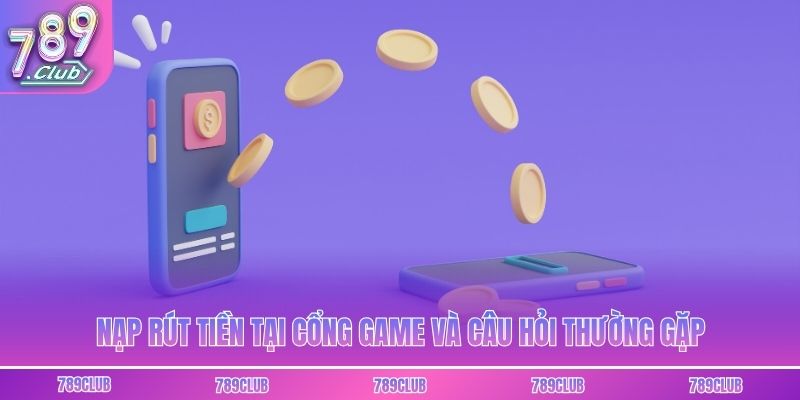 Nạp rút tiền tại cổng game và câu hỏi thường gặp