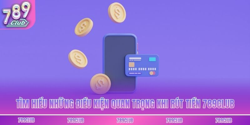 Tìm hiểu những điều kiện quan trọng khi rút tiền 789club