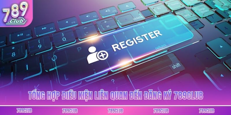 Tổng hợp điều kiện liên quan đến đăng ký 789club