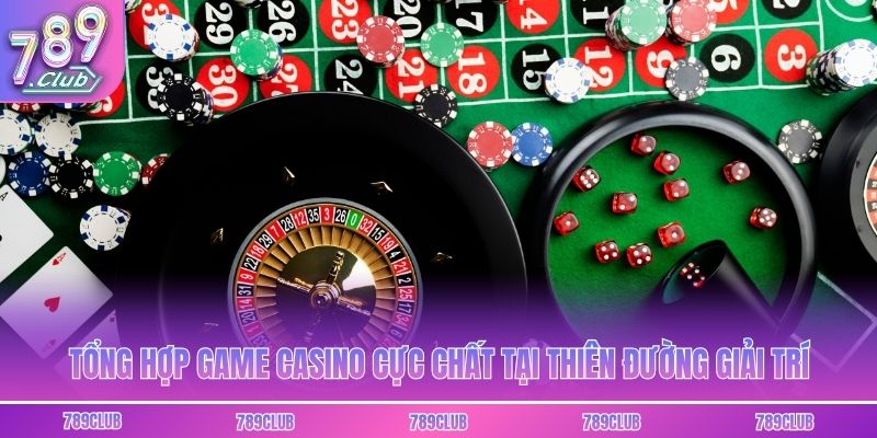 Tổng hợp game casino cực chất tại thiên đường giải trí