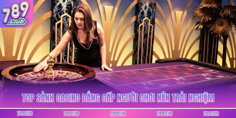 Top sảnh casino đẳng cấp người chơi nên trải nghiệm