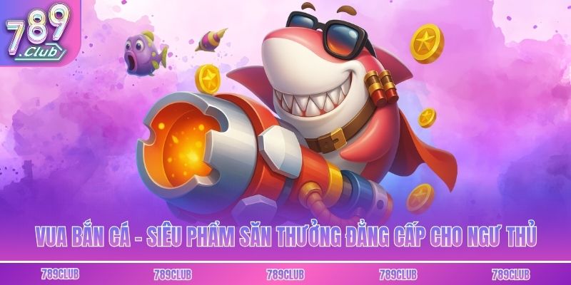 Vua Bắn Cá - Siêu Phẩm Săn Thưởng Đẳng Cấp Cho Ngư Thủ